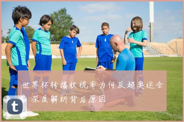 世界杯转播收视率为何反超奥运会？深度解析背后原因