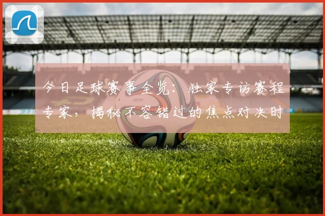 今日足球赛事全览：独家专访赛程专家，揭秘不容错过的焦点对决时间