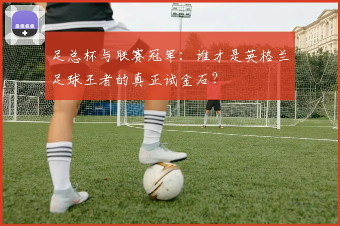 足总杯与联赛冠军：谁才是英格兰足球王者的真正试金石？