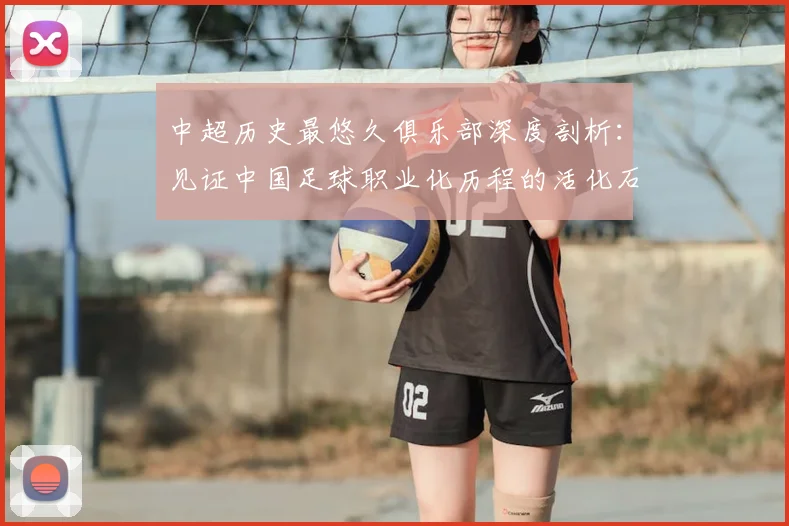 中超历史最悠久俱乐部深度剖析：见证中国足球职业化历程的活化石