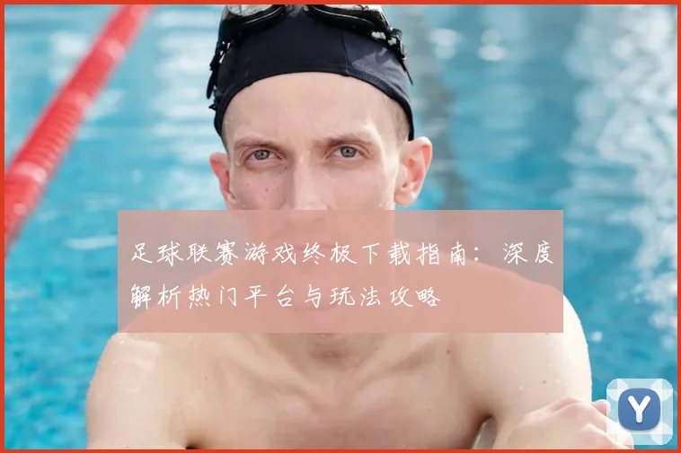 足球联赛游戏终极下载指南：深度解析热门平台与玩法攻略