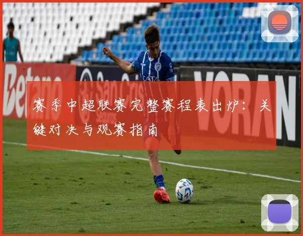 赛季中超联赛完整赛程表出炉:关键对决与观赛指南