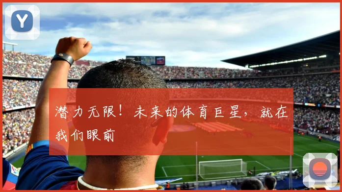 潜力无限！未来的体育巨星，就在我们眼前