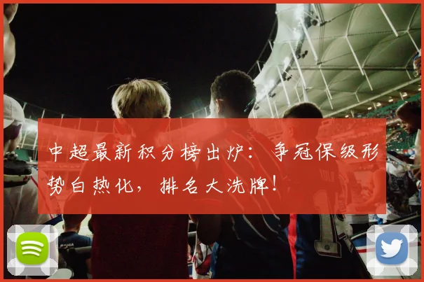 中超最新积分榜出炉：争冠保级形势白热化，排名大洗牌！