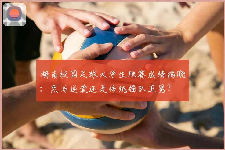 湖南校园足球大学生联赛成绩揭晓：黑马逆袭还是传统强队卫冕？