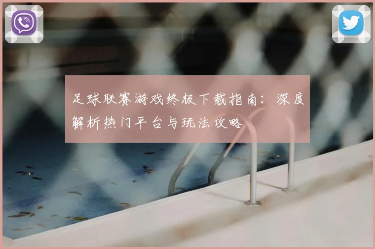 足球联赛游戏终极下载指南:深度解析热门平台与玩法攻略
