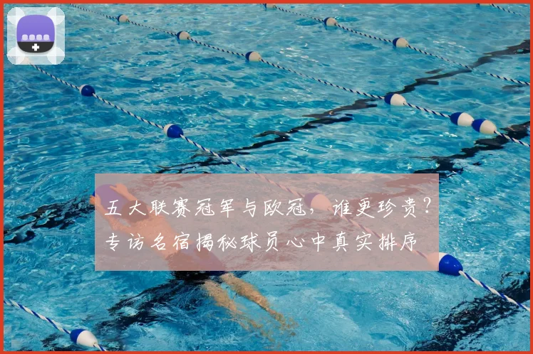 五大联赛冠军与欧冠，谁更珍贵？专访名宿揭秘球员心中真实排序