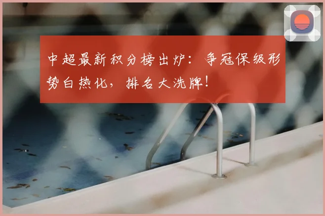 中超最新积分榜出炉:争冠保级形势白热化,排名大洗牌!