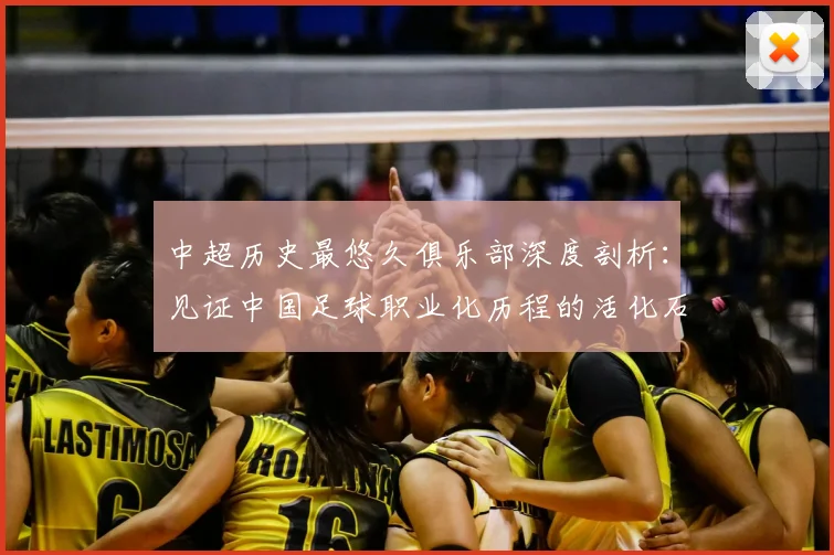 中超历史最悠久俱乐部深度剖析:见证中国足球职业化历程的活化石